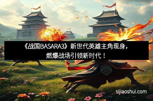 《战国BASARA3》新世代英雄主角现身，燃爆战场引领新时代！