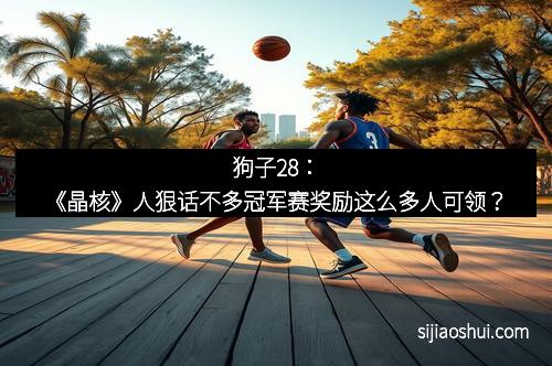 狗子28：《晶核》人狠话不多冠军赛奖励这么多人可领？
