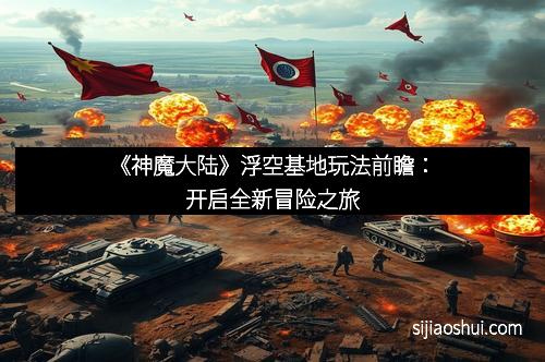 《神魔大陆》浮空基地玩法前瞻：开启全新冒险之旅