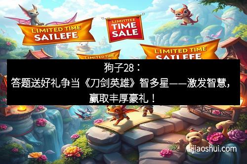 狗子28：答题送好礼争当《刀剑英雄》智多星——激发智慧，赢取丰厚豪礼！